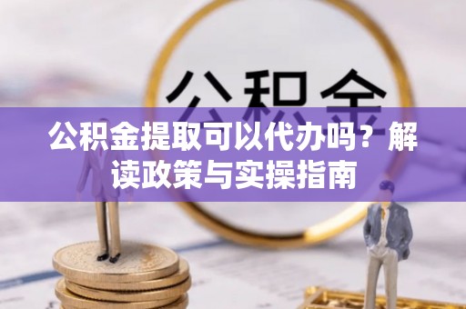 大余公积金提取可以代办吗？解读政策与实操指南