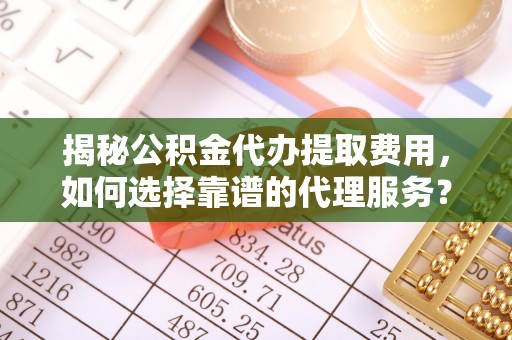 大余揭秘公积金代办提取费用，如何选择靠谱的代理服务？