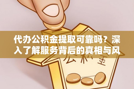 大余代办公积金提取可靠吗？深入了解服务背后的真相与风险