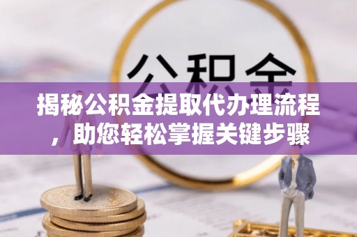 大余揭秘公积金提取代办理流程，助您轻松掌握关键步骤