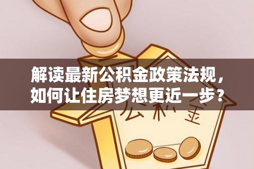 大余解读最新公积金政策法规，如何让住房梦想更近一步？