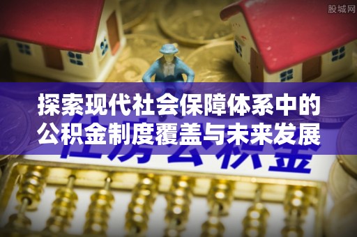 大余探索现代社会保障体系中的公积金制度覆盖与未来发展