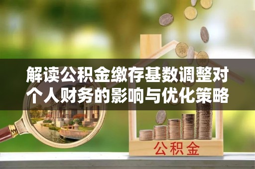 大余解读公积金缴存基数调整对个人财务的影响与优化策略