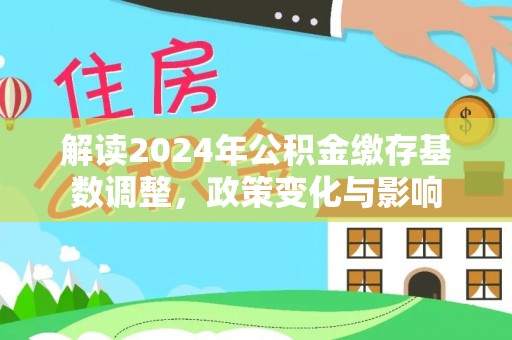 大余解读2024年公积金缴存基数调整，政策变化与影响