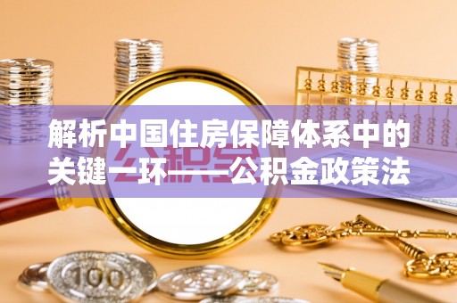 大余解析中国住房保障体系中的关键一环——公积金政策法规的演变与影响