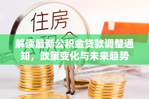 大余解读最新公积金贷款调整通知，政策变化与未来趋势