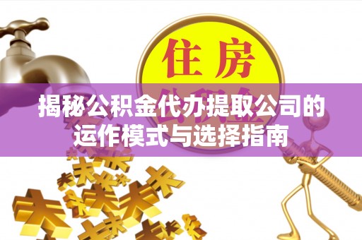 大余揭秘公积金代办提取公司的运作模式与选择指南