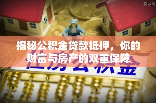 大余揭秘公积金贷款抵押，你的财富与房产的双重保障