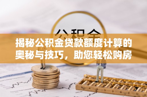 大余揭秘公积金贷款额度计算的奥秘与技巧，助您轻松购房