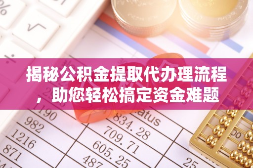 大余揭秘公积金提取代办理流程，助您轻松搞定资金难题