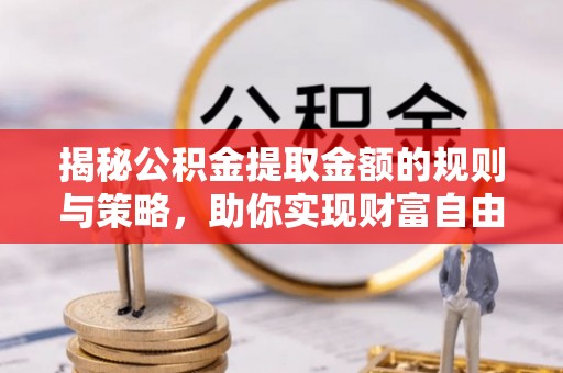 大余揭秘公积金提取金额的规则与策略，助你实现财富自由