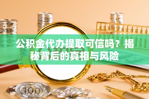 大余公积金代办提取可信吗？揭秘背后的真相与风险
