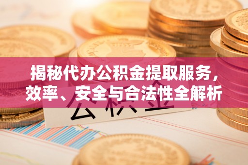 大余揭秘代办公积金提取服务，效率、安全与合法性全解析