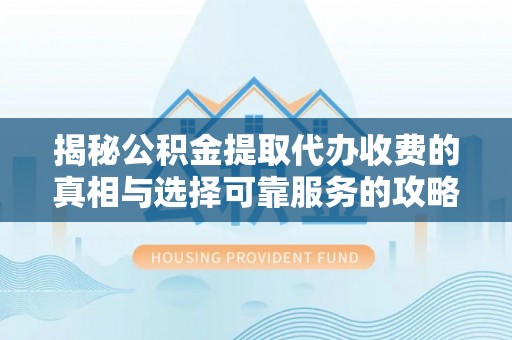大余揭秘公积金提取代办收费的真相与选择可靠服务的攻略
