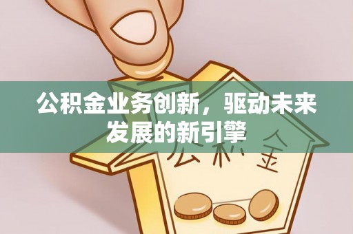 大余公积金业务创新，驱动未来发展的新引擎