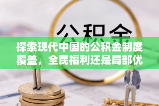 大余探索现代中国的公积金制度覆盖，全民福利还是局部优势？