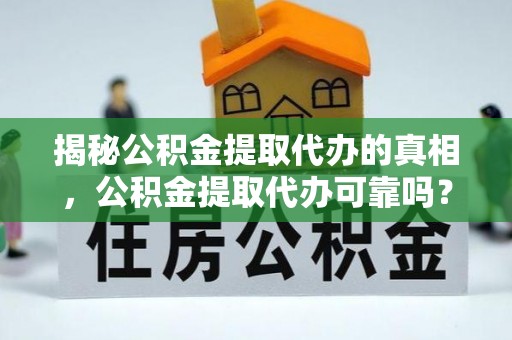 大余揭秘公积金提取代办的真相，公积金提取代办可靠吗？