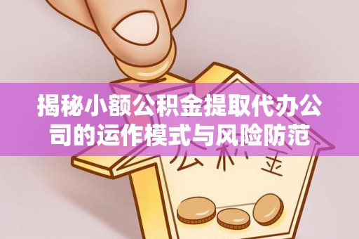 大余揭秘小额公积金提取代办公司的运作模式与风险防范