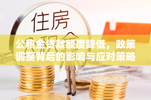大余公积金贷款额度降低，政策调整背后的影响与应对策略