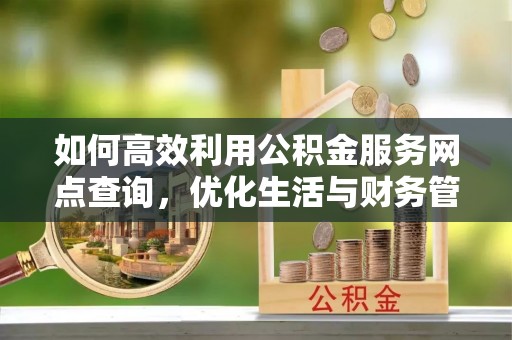 大余如何高效利用公积金服务网点查询，优化生活与财务管理