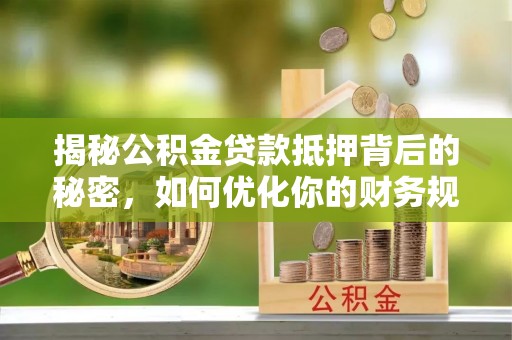 大余揭秘公积金贷款抵押背后的秘密，如何优化你的财务规划
