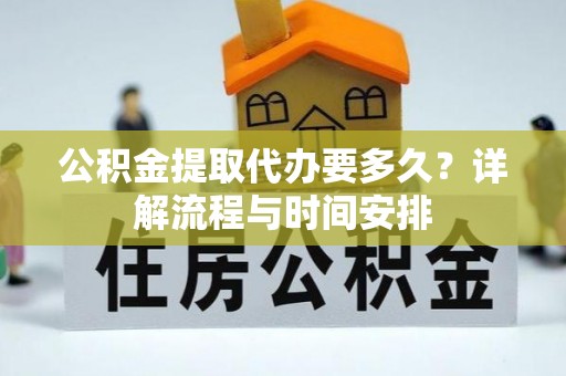 大余公积金提取代办要多久？详解流程与时间安排
