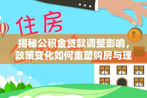大余揭秘公积金贷款调整影响，政策变化如何重塑购房与理财规划