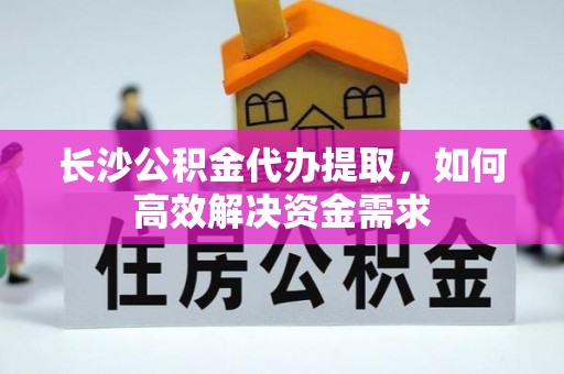 大余长沙公积金代办提取，如何高效解决资金需求