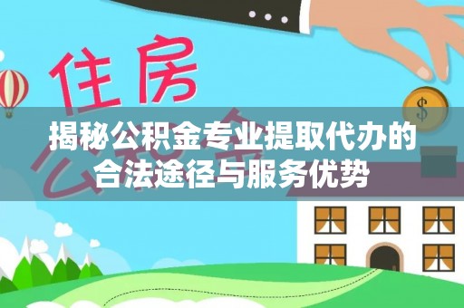 大余揭秘公积金专业提取代办的合法途径与服务优势