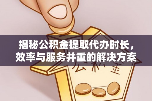 大余揭秘公积金提取代办时长，效率与服务并重的解决方案