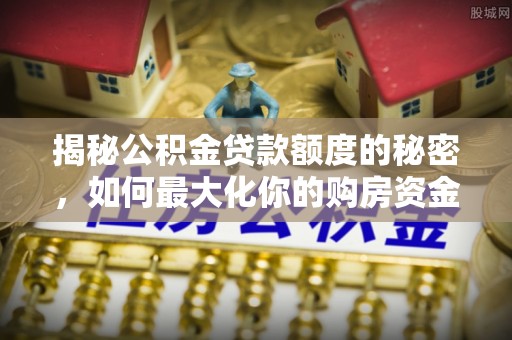 大余揭秘公积金贷款额度的秘密，如何最大化你的购房资金
