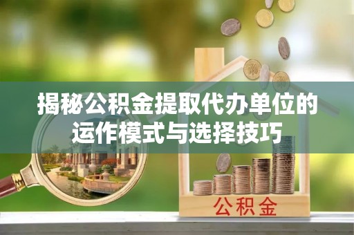 大余揭秘公积金提取代办单位的运作模式与选择技巧