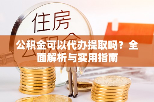 大余公积金可以代办提取吗？全面解析与实用指南