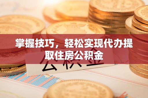 大余掌握技巧，轻松实现代办提取住房公积金