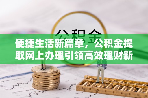 大余便捷生活新篇章，公积金提取网上办理引领高效理财新趋势