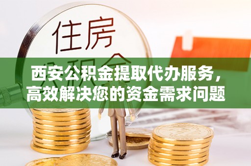 大余西安公积金提取代办服务，高效解决您的资金需求问题
