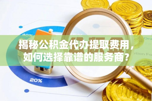 大余揭秘公积金代办提取费用，如何选择靠谱的服务商？