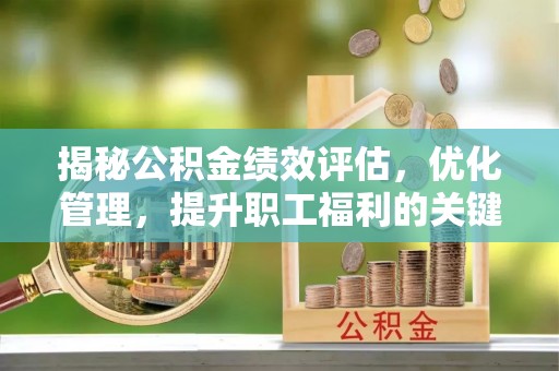 大余揭秘公积金绩效评估，优化管理，提升职工福利的关键一步