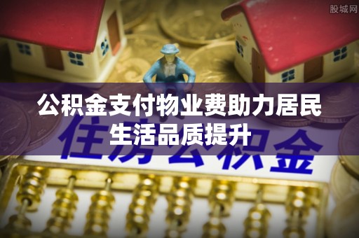 大余公积金支付物业费助力居民生活品质提升