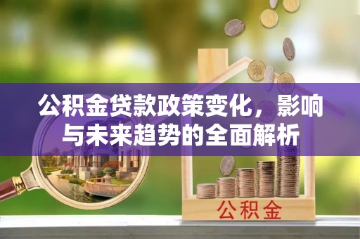 大余公积金贷款政策变化，影响与未来趋势的全面解析