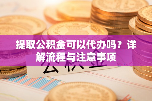 大余提取公积金可以代办吗？详解流程与注意事项