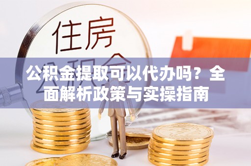 大余公积金提取可以代办吗？全面解析政策与实操指南