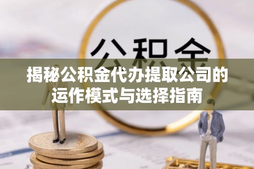 大余揭秘公积金代办提取公司的运作模式与选择指南