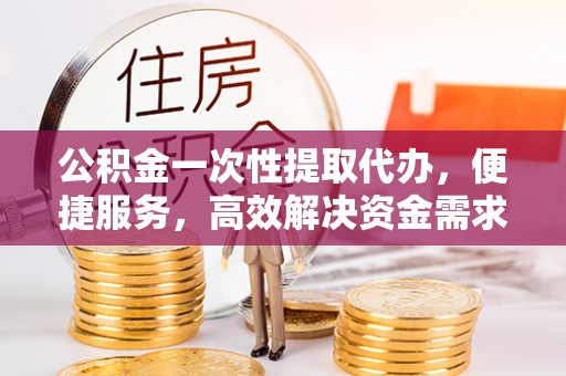 大余公积金一次性提取代办，便捷服务，高效解决资金需求