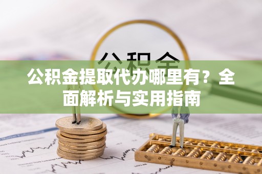 大余公积金提取代办哪里有？全面解析与实用指南