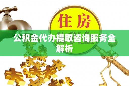 大余公积金代办提取咨询服务全解析