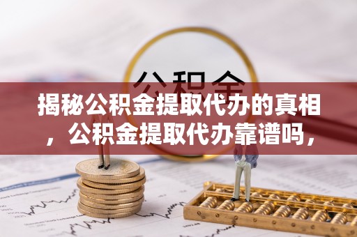 大余揭秘公积金提取代办的真相，公积金提取代办靠谱吗，如何选择专业服务？
