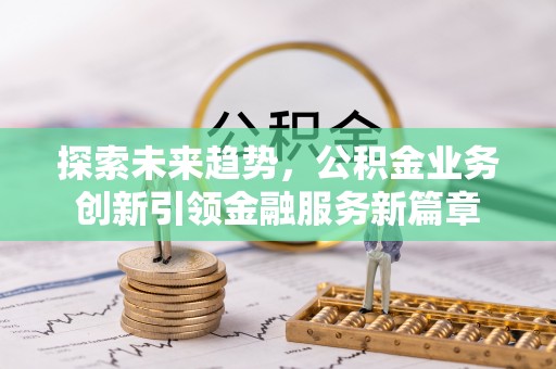 大余探索未来趋势，公积金业务创新引领金融服务新篇章