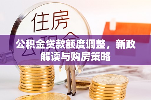 大余公积金贷款额度调整，新政解读与购房策略