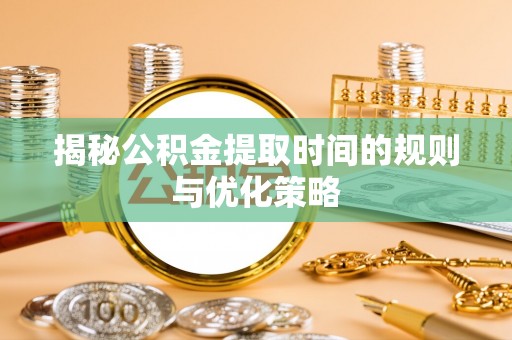 大余揭秘公积金提取时间的规则与优化策略
